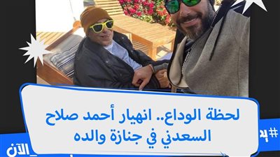 لحظة الوداع.. اڼهيار أحمد صلاح السعدني في جنازة والده